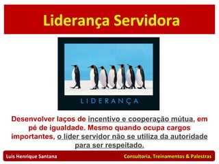Liderança Situacional Liderança Servidora Desenvolver laços de  incentivo e cooperação mútua , em pé de igualdade. Mesmo quando ocupa cargos importantes,  o líder servidor não se utiliza da autoridade para ser respeitado. Luis Henrique Santana  Consultoria, Treinamentos & Palestras 