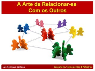 A Arte de Relacionar-se  Com os Outros Luis Henrique Santana  Consultoria, Treinamentos & Palestras 