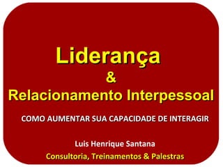 Liderança  & Relacionamento Interpessoal COMO AUMENTAR SUA CAPACIDADE DE INTERAGIR Luis Henrique Santana Consultoria, Treinamentos & Palestras 