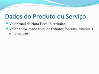 Dados do Produto ou Serviço
Valor total da Nota Fiscal Eletrônica;
Valor aproximado total de tributos federais, estaduais
e municipais.
 
