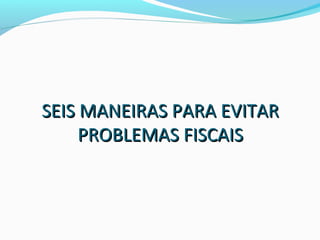 SEIS MANEIRAS PARA EVITARSEIS MANEIRAS PARA EVITAR
PROBLEMAS FISCAISPROBLEMAS FISCAIS
 