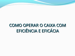 COMO OPERAR O CAIXA COMCOMO OPERAR O CAIXA COM
EFICIÊNCIA E EFICÁCIAEFICIÊNCIA E EFICÁCIA
 