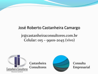 José Roberto Castanheira CamargoJosé Roberto Castanheira Camargo
CastanheiraCastanheira
ConsultoresConsultores
ConsultaConsulta
EmpresarialEmpresarial
jr@castanheiraconsultores.com.br
Celular: 015 – 99101-2045 (vivo)
 