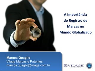 Marcos Quaglio
Vilage Marcas e Patentes
marcos.quaglio@vilage.com.br
A Importância
do Registro de
Marcas no
Mundo Globalizado
 