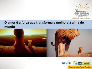 O amor é a força que transforma e melhora a alma do
mundo

O Alquimista -Paulo Coelho

 