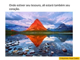 Onde estiver seu tesouro, ali estará também seu
coração.

O Alquimista -Paulo Coelho

 