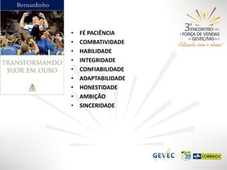 •
•
•
•
•
•
•
•
•

FÉ PACIÊNCIA
COMBATIVIDADE
HABILIDADE
INTEGRIDADE
CONFIABILIDADE
ADAPTABILIDADE
HONESTIDADE
AMBIÇÃO
SINCERIDADE

 