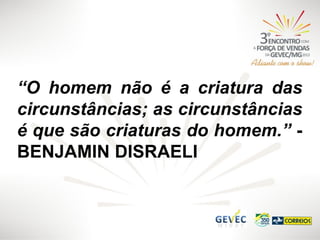 “O homem não é a criatura das
circunstâncias; as circunstâncias
é que são criaturas do homem.” BENJAMIN DISRAELI

 