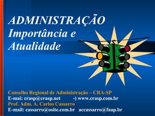 ADMINISTRAÇÃO  Importância e  Atualidade  Conselho Regional de Administração – CRA-SP  E-mai: crasp@crasp.net  -) www.crasp.com.br  Prof. Adm. A. Carlos Cassarro  E-mail: cassarro@osite.com.br  accassarro@faap.br  
