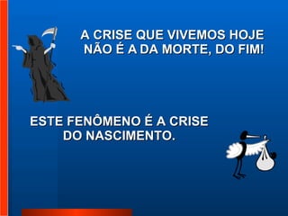 A CRISE QUE VIVEMOS HOJE  NÃO É A   DA MORTE, DO FIM! ESTE FENÔMENO É A CRISE DO NASCIMENTO. 