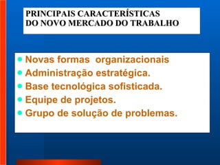 PRINCIPAIS CARACTERÍSTICAS DO NOVO MERCADO DO TRABALHO Novas formas  organizacionais Administração estratégica. Base tecnológica sofisticada. Equipe de projetos. Grupo de solução de problemas. 