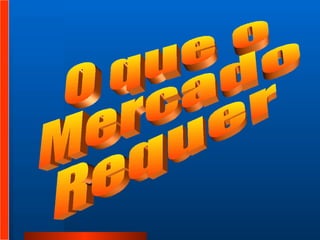 O que o  Mercado  Requer 