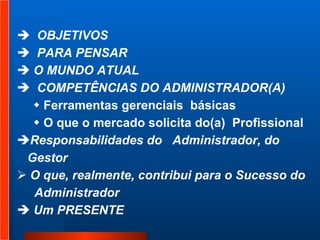 OBJETIVOS  PARA PENSAR O MUNDO ATUAL  COMPETÊNCIAS DO ADMINISTRADOR(A)  Ferramentas gerenciais  básicas O que o mercado solicita do(a)  Profissional Responsabilidades do  Administrador, do  Gestor  O que, realmente, contribui para o Sucesso do  Administrador  Um PRESENTE 