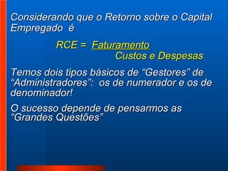 Considerando que o Retorno sobre o Capital Empregado  é  RCE =  Faturamento       Custos e Despesas Temos dois tipos básicos de “Gestores” de “Administradores”:  os de numerador e os de denominador!  O sucesso depende de pensarmos as “Grandes Questões” 