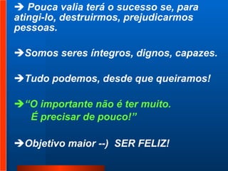 Pouca valia terá o sucesso se, para atingi-lo, destruirmos, prejudicarmos  pessoas.  Somos seres íntegros, dignos, capazes.  Tudo podemos, desde que queiramos!  “ O importante não é ter muito.  É precisar de pouco!” Objetivo maior --)  SER FELIZ! 
