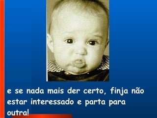 e se nada mais der certo, finja não estar interessado e parta para outra!   