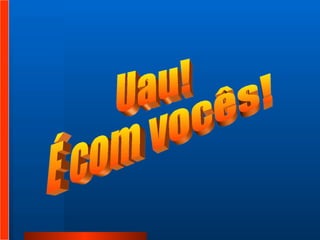 Uau!  É com vocês!  