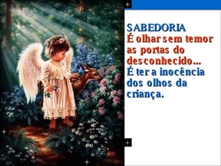 SABEDORIA É olhar sem temor as portas do desconhecido...   É ter a inocência dos olhos da criança.  