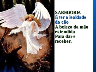 SABEDORIA  É ter a lealdade do cão A beleza da mão estendida Para dar e receber.     