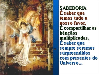 SABEDORIA  É saber que temos tudo a nosso favor, É compartilhar as bênçãos multiplicadas, É saber que sempre seremos surpreendidos com presentes do Universo... 