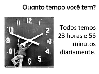 Quanto tempo você tem?

          Todos temos
          23 horas e 56
                minutos
           diariamente.
 