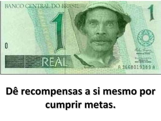 Dê recompensas a si mesmo por
       cumprir metas.
 
