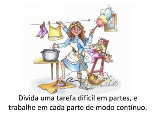 Divida uma tarefa difícil em partes, e
trabalhe em cada parte de modo contínuo.
 