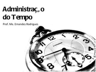 Administraçã o
do Tempo
Prof. Me. Ernandes Rodrigues
 