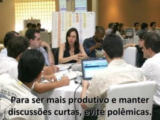 Para ser mais produtivo e manter
discussões curtas, evite polêmicas.
 