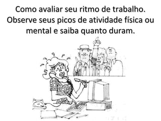 Como avaliar seu ritmo de trabalho.
Observe seus picos de atividade física ou
    mental e saiba quanto duram.
 