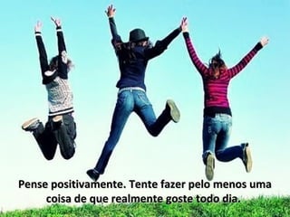 Pense positivamente. Tente fazer pelo menos uma
     coisa de que realmente goste todo dia.
 