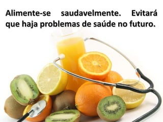 Alimente-se saudavelmente. Evitará
que haja problemas de saúde no futuro.
 