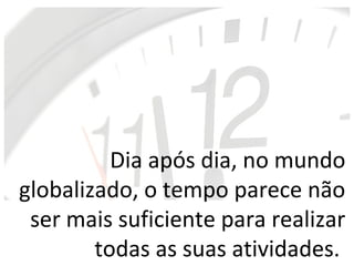 Dia após dia, no mundo
globalizado, o tempo parece não
 ser mais suficiente para realizar
        todas as suas atividades.
 