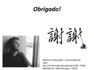Obrigado!




   Mestre em Educação – Universidade de
   León
   Esp. em Formação Docente para EAD – ESAB
   Bacharel em Administração – FACIG
 