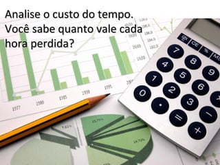 Analise o custo do tempo.
Você sabe quanto vale cada
hora perdida?
 