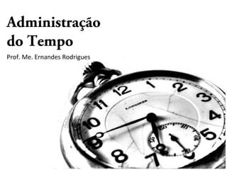 Administração
do Tempo
Prof. Me. Ernandes Rodrigues
 