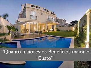 “ Quanto maiores os Benefícios maior o Custo” 