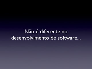 Não é diferente no desenvolvimento de software... 