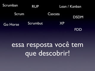essa resposta você tem que descobrir! Scrum XP Lean / Kanban RUP Cascata Go Horse Scrumbut Scrumban DSDM FDD 