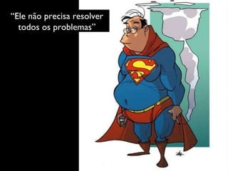 “ Ele não precisa resolver todos os problemas” 