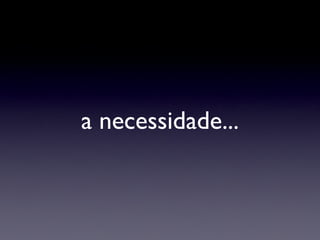 a necessidade... 