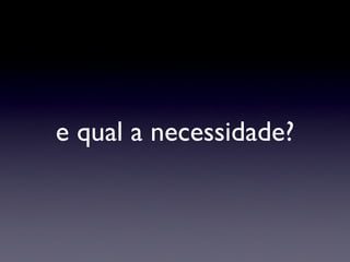 e qual a necessidade? 