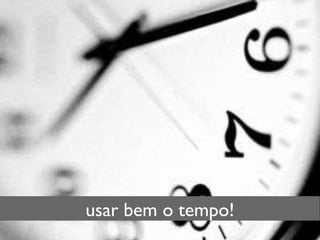 usar bem o tempo! 