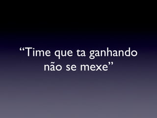 “Time que ta ganhando não se mexe” 