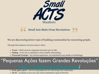 “ Pequenas Ações fazem Grandes Revoluções” http://smallactsmanifesto.org / 
