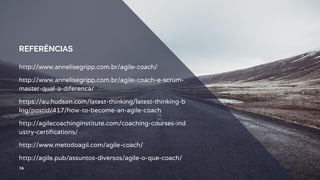 REFERÊNCIAS
http://www.annelisegripp.com.br/agile-coach/
http://www.annelisegripp.com.br/agile-coach-e-scrum-
master-qual-a-diferenca/
https://au.hudson.com/latest-thinking/latest-thinking-b
log/postid/417/how-to-become-an-agile-coach
http://agilecoachinginstitute.com/coaching-courses-ind
ustry-certifications/
http://www.metodoagil.com/agile-coach/
http://agile.pub/assuntos-diversos/agile-o-que-coach/
16
 