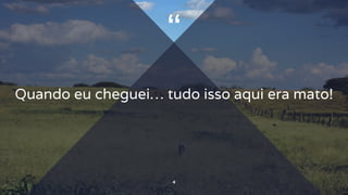 “
Quando eu cheguei… tudo isso aqui era mato!
4
 