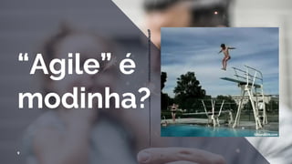 9
“Agile” é
modinha?
 