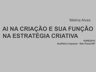 Melina Alves  AI NA CRIAÇÃO E SUA FUNÇÃO  NA ESTRATÉGIA CRIATIVA 10/08/2010                                  Auditório Impacta - São Paulo/SP 