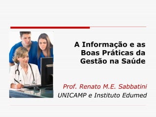 A Informação e as
Boas Práticas da
Gestão na Saúde
Prof. Renato M.E. Sabbatini
UNICAMP e Instituto Edumed
 